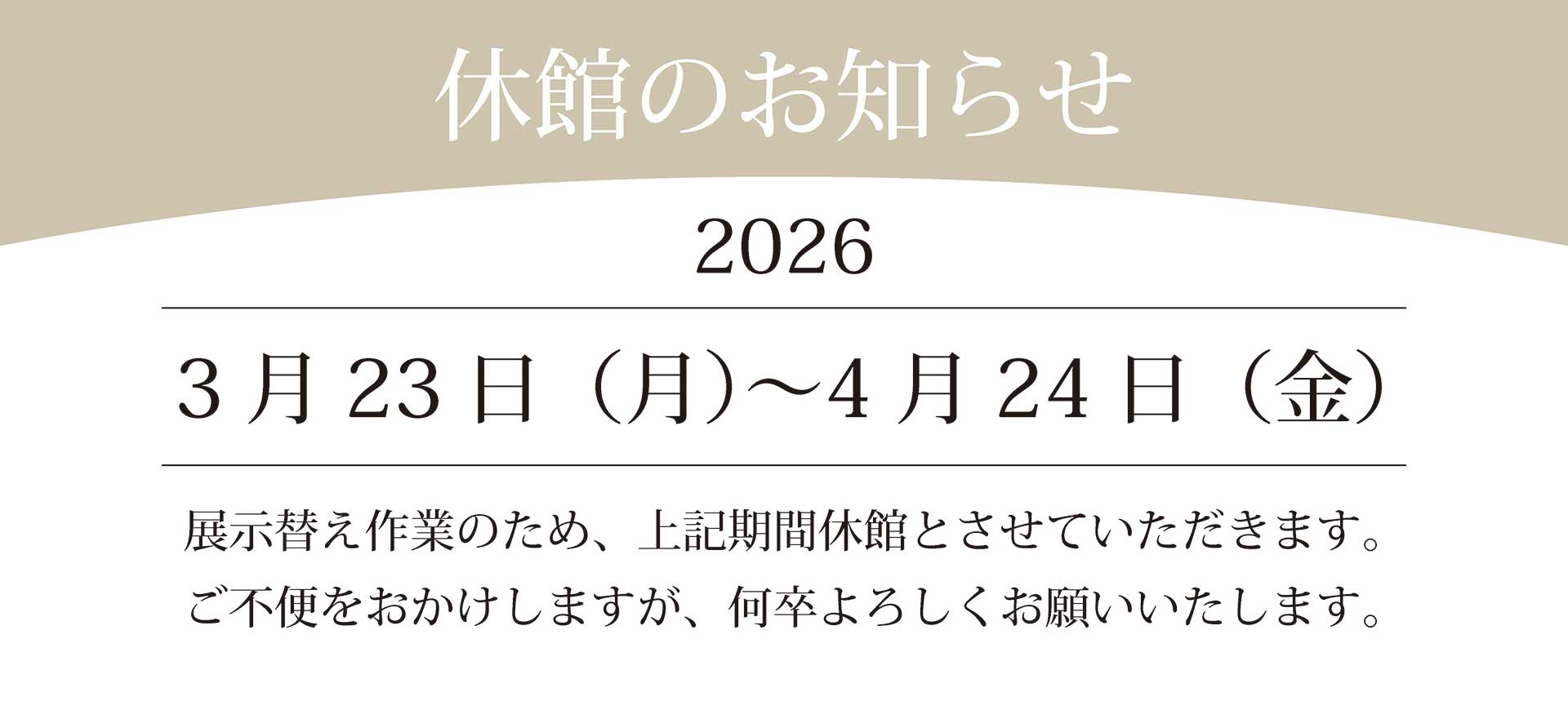 2026年3月23日(月)～4月24日(金)｜展示替え作業のため、上記期間休館とさせていただきます。ご不便をおかけしますが、何卒よろしくお願いいたします。